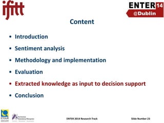 Content
• Introduction
• Sentiment analysis
• Methodology and implementation
• Evaluation

• Extracted knowledge as input to decision support
• Conclusion

ENTER 2014 Research Track

Slide Number 23

 