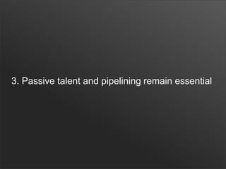 3. Passive talent and pipelining remain essential
 