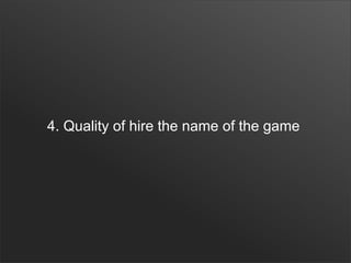 4. Quality of hire the name of the game
 