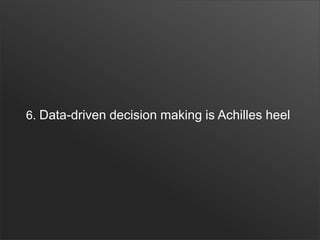 6. Data-driven decision making is Achilles heel
 