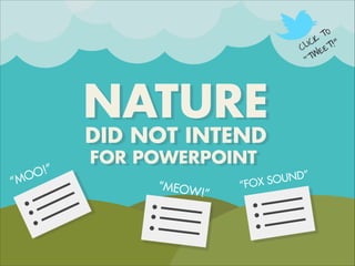 !
NATURE
DID NOT INTEND
“MEOW!”
“FOX SOUND”
“MOO!”
CLICK TO
“TWEET!”
FOR POWERPOINT
 