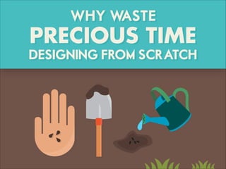 WHY WASTE
PRECIOUS TIME
DESIGNING FROM SCRATCH
 