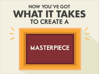 NOW YOU’VE GOT
WHAT IT TAKES
TO CREATE A
MASTERPIECE
 