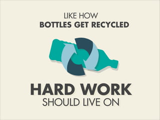 HARD WORK
SHOULD LIVE ON
LIKE HOW
BOTTLES GET RECYCLED
 