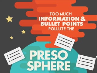 TOO MUCH
INFORMATION &
BULLET POINTS
POLLUTE THE
PRESO
SPHERE
 