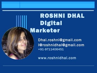 ROSHNI DHAL
Digital
Marketer
Dhal.roshni@gmail.com
I@roshnidhal@gmail.com
+91-9711406451
www.roshnidhal.com
 