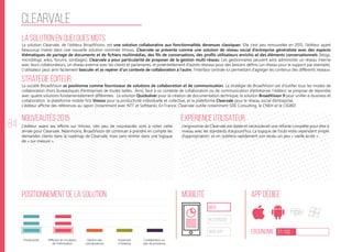 84
Clearvale
La solution en quelques mots
Stratégie éditeur
Nouveautés 2015
Positionnement de la solution Mobilité App Dédiée
Ergonomie 37/100
Expérience utilisateur
La solution Clearvale, de l’éditeur BroadVision, est une solution collaborative aux fonctionnalités devenues classiques. Elle s’est peu renouvelée en 2015, l’éditeur ayant
beaucoup investi dans une nouvelle solution nommée Vmoso. Clearvale se présente comme une solution de réseau social d’entreprise généraliste avec des espaces
thématiques de partage de documents et de fichiers multimédias, des fils de conversations, des profils utilisateurs enrichis et des éléments conversationnels (blogs,
microblogs, wikis, forums, sondages). Clearvale a pour particularité de proposer de la gestion multi-réseau. Les gestionnaires peuvent ainsi administrer un réseau interne
avec leurs collaborateurs, un réseau externe avec les clients et partenaires, et potentiellement d’autres réseaux pour des besoins définis (un réseau pour le support par exemple).
L’utilisateur peut ainsi facilement basculer et se repérer d’un contexte de collaboration à l’autre, l’interface centrale lui permettant d’agréger les contenus des différents réseaux.
La société BroadVision se positionne comme fournisseur de solutions de collaboration et de communication. La stratégie de BroadVision est d’outiller tous les modes de
collaboration (hors bureautique) d’entreprises de toutes tailles. Ainsi, face à un contexte de collaboration ou de communication d’entreprise, l’éditeur se propose de répondre
avec quatre solutions fondamentalement différentes : La solution Quicksilver pour la création de documentation technique, la solution BroadVision 9 pour unifier e-business et
collaboration, la plateforme mobile first Vmoso pour la productivité individuelle et collective, et la plateforme Clearvale pour le réseau social d’entreprise.
L’éditeur affiche des références au Japon (notamment avec NTT et Softbank). En France, Clearvale outille notamment SDE Consulting, le CNEH et le CIGREF.
L’éditeur axant ses efforts sur Vmoso, très peu de nouveautés sont à noter cette
année pour Clearvale. Néanmoins, BroadVision dit continuer à prendre en compte les
demandes clients dans la roadmap de Clearvale, mais sans rentrer dans une logique
de « sur-mesure ».
L’ergonomie de Clearvale est datée et nécessiterait une refonte complète pour être à
niveau avec les standards d’aujourd’hui. La logique de l’outil reste cependant simple
d’appropriation, et on oubliera rapidement son rendu un peu « vieille école ».
web
Responsive
Web App
Productivité Gestion des
connaissances
Ouverture
à l’externe
Collaboration au
sein de processus
Diffusion et circulation
de l'information
 