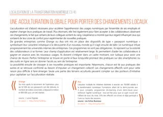 11
L’acculturation est d’abord nécessaire pour accélérer l’appréhension des usages numériques par l’ensemble de ses employés et
espérer changer leurs pratiques de travail. Plus étonnant, elle l’est également pour faire accepter à des collaborateurs observant
ces changements, le fait que certains de leurs collègues sortent du rang. L’expérience a montré que leur regard influençait ceux qui
sortaient de leur zone de confort pour expérimenter de nouvelles pratiques.
De grandes entreprises comme Orange ou Axa ont mis en place des dispositifs de type « passeport numérique »
symbolisant leur caractère initiatique à la découverte d’un nouveau monde qu’il s’agit ensuite de bâtir. Le numérique infuse
progressivement les universités internes des entreprises. Ces programmes ne sont pas obligatoires ; ils reposent sur la volonté
des collaborateurs à se former. Leur champ d’application est relativement large. Ils permettent d’aider les collaborateurs à
gagner en aisance avec les nouveaux usages. Ils doivent s’intégrer dans un cadre motivant, voir ludique pour avoir une
chance de réussir. Parfois l’entreprise se trouve en porte-à-faux lorsqu’elle promeut des pratiques sur des smartphones ou
des outils en ligne sans en donner l’accès au sein de l’entreprise.
La possibilité ensuite de s’essayer à ces nouvelles pratiques est importante. Néanmoins, chacun est lié aux pratiques des
autres et se retrouve confronté au besoin d’impulser un changement collectif. Les changements effectifs sont pour cette
raison plus difficile à faire émerger. Seule une partie des terrains acculturés peuvent compter sur des porteurs d’initiative
pour capitaliser sur l’acculturation réalisée.
Orange
Six mois après le lancement de l’opération, plus
de 50 000 de ces passeports ont été délivrés, le
nombre de vidéos visionnées a dépassé le million
et 800 000 quiz ont été réalisés.
source : L'usine Digitale
en savoir + : http://bit.ly/1sQ81qu
Axa
L’assureur multiplie les initiatives destinées à associer ses 150.000 salariés à
la transformation numérique. Formations allant de la demi-journée aux
3 jours complets, programmes d’e-learning d’une demi-heure pour
renforcer l’agilité numérique : tout est fait pour que ce sujet crucial soit
l’affaire de tous. Au total, 35% des effectifs ont d’ores et déjà participé à
l’une ou l’autre des sessions.
source : Les Echos Business
en savoir + : http://bit.ly/1jLLnP4
Une acculturation globale pour porter des changements locaux
Localisation de la transformation Numérique [3/4]
 