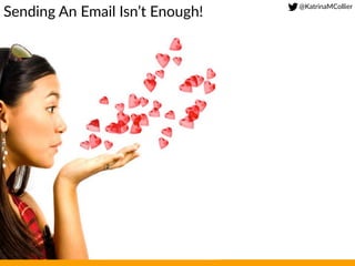 @KatrinaMCollier  
Sending  An  Email  Isn’t  Enough!  
 