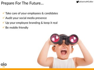 @KatrinaMCollier  
Prepare  For  The  Future…  
ü Take  care  of  your  employees  &  candidates  
ü Audit  your  social  media  presence  
ü Up  your  employee  branding  &  keep  it  real  
ü Be  mobile  friendly  
 