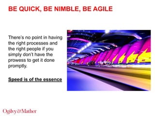 BE QUICK, BE NIMBLE, BE AGILE

There‟s no point in having
the right processes and
the right people if you
simply don‟t have the
prowess to get it done
promptly.
Speed is of the essence

 