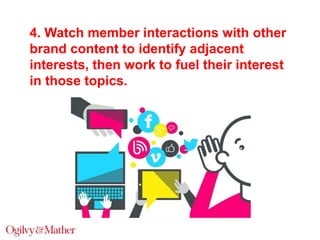 4. Watch member interactions with other
brand content to identify adjacent
interests, then work to fuel their interest
in those topics.

 