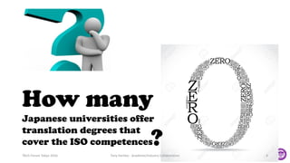 How many
Japanese universities offer
translation degrees that
cover the ISO competences?TAUS Forum Tokyo 2016 Tony Hartley - Academe/Industry Collaboration 4
 