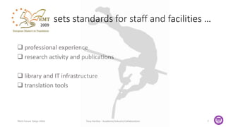 sets standards for staff and facilities …
 professional experience
 research activity and publications
 library and IT infrastructure
 translation tools
TAUS Forum Tokyo 2016 Tony Hartley - Academe/Industry Collaboration 7
2009
 