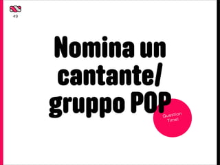 49




     Nomina un
      cantante/
     gruppo POP
              Questio
               Time!
                      n
 