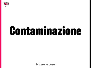 63




     Contaminazione

          Mixare le cose
 