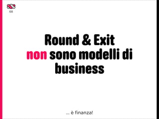 68




        Round & Exit
     non sono modelli di
          business

            ... è ﬁnanza!
 