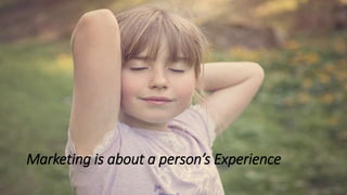 Marketing is about a person’s Experience
 