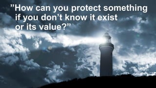 ”How can you protect something
if you don’t know it exist
or its value?”
 