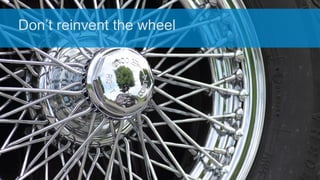 Don’t reinvent the wheel
 