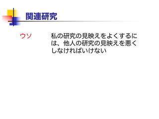 真実：クレジットは金ではない
他者の論文を明記することは、
あなたの論文の評価を低下させるも
のではない
 助けてくれた人たちに心から感謝しよう
 競争相手に対して寛容になろう
「刺激的な論文[Foo98]においてFoogleは……
我々は彼の論拠を以下の方法で発展させた……」
 あなたの手法の弱さを認めよう
 