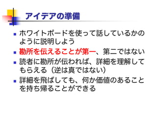 勘所を伝える
問題とアイデアを伝えるには
例
を使い、それから
一般ケースを提示する
 忘れないで：ホワイトボードを使って話してい
るかのように説明しよう
 