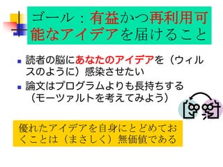 Papers communicate ideas
 読者の脳にあなたのアイデアを（ウィルスの
ように）感染させたい
 論文はプログラムよりも長持ちする（モーツァ
ルトを考えてみよう）
優れたアイデアを自身にとどめてお
くことは（まさしく）無価値である
ゴール：有益かつ再利用可
能なアイデアを届けること
 