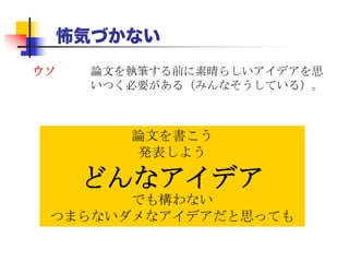 怖気づかない
論文を書こう
発表しよう
どんなアイデア
でも構わない
つまらないダメなアイデアだと思っても
ウソ 論文を執筆する前に素晴らしいアイデアを思
いつく必要がある（みんなそうしている）。
 