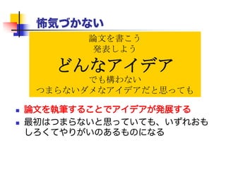 怖気づかない
 論文を執筆することでアイデアが発展する
 最初はつまらないと思っていても、いずれおもしろく
てやりがいのあるものになる
論文を書こう
発表しよう
どんなアイデア
でも構わない
つまらないダメなアイデアだと思っても
 