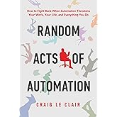 Random Acts of Automation: How to Fight Back When Automation Threatens Your Work, Your Life, and Everything You Do