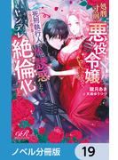 処刑寸前の悪役令嬢なので、死刑執行人（実は不遇の第二王子）を体で誘惑したらヤンデレ絶倫化した【ノベル分冊版】　19