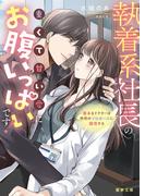 執着系社長の重くて甘い愛にお腹いっぱいです！奥手なドクターは突然のプロポーズに困惑する