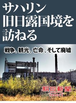 サハリン旧日露国境を訪ねる　戦争、観光、亡命、そして廃墟(朝日新聞デジタルＳＥＬＥＣＴ)