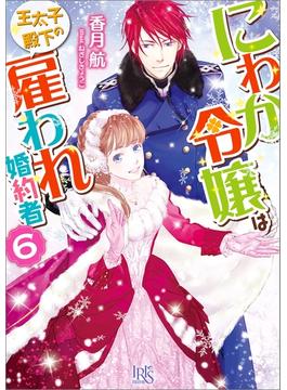 にわか令嬢は王太子殿下の雇われ婚約者: 6【特典SS付】(一迅社文庫アイリス)