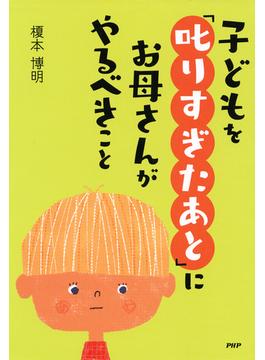 子どもを「叱りすぎたあと」にお母さんがやるべきこと