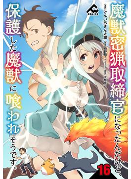 【分冊版】魔獣密猟取締官になったんだけど、保護した魔獣に喰われそうです。 第16話(FWコミックス)