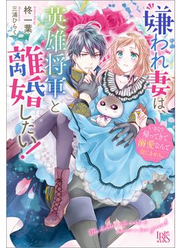 嫌われ妻は、英雄将軍と離婚したい！　いきなり帰ってきて溺愛なんて信じません。【特典SS付】(アイリスNEO)