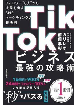 TikTokビジネス最強の攻略術　フォロワー”0人”から成果を出すSNSマーケティングの新法則