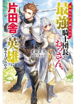 寝取られ追放された最強騎士団長のおっさん、片田舎で英雄に祭り上げられる 【電子書籍限定特典SS付き】(Mノベルス)