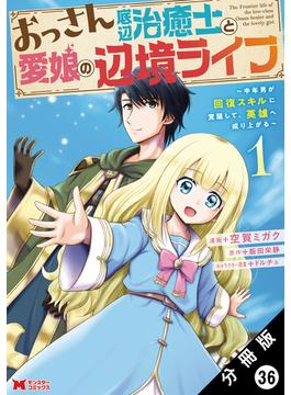 おっさん底辺治癒士と愛娘の辺境ライフ ～中年男が回復スキルに覚醒して、英雄へ成り上がる～（コミック） 分冊版 ： 36(モンスターコミックス)