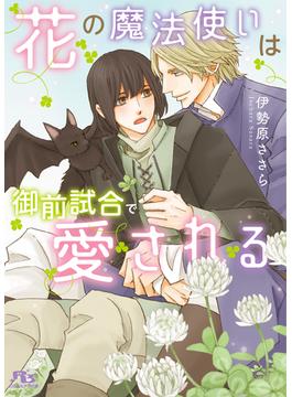 花の魔法使いは御前試合で愛される 【電子限定おまけ付き＆イラスト収録】(幻冬舎ルチル文庫)