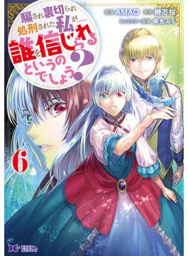 騙され裏切られ処刑された私が……誰を信じられるというのでしょう？（コミック） ： 6(モンスターコミックスｆ)