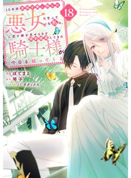 １０年間身体を乗っ取られ悪女になっていた私に、二度と顔を見せるなと婚約破棄してきた騎士様が今日も縋ってくる　分冊版（18）