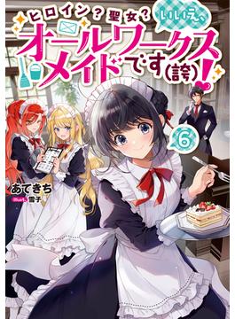 ヒロイン？聖女？いいえ、オールワークスメイドです（誇）！6【電子書籍限定書き下ろしSS付き】