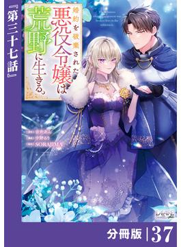 婚約を破棄された悪役令嬢は荒野に生きる。【分冊版】 (ラワーレコミックス) 37(ラワーレコミックス)