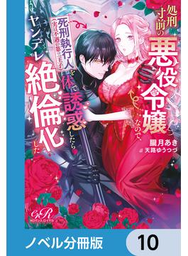 処刑寸前の悪役令嬢なので、死刑執行人（実は不遇の第二王子）を体で誘惑したらヤンデレ絶倫化した【ノベル分冊版】　10(eロマンスロイヤル)