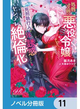処刑寸前の悪役令嬢なので、死刑執行人（実は不遇の第二王子）を体で誘惑したらヤンデレ絶倫化した【ノベル分冊版】　11(eロマンスロイヤル)