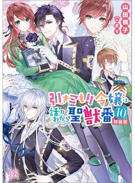 引きこもり令嬢は話のわかる聖獣番: 10　特装版【特典SS付】(一迅社文庫アイリス)