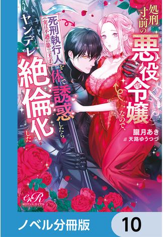 処刑寸前の悪役令嬢なので、死刑執行人（実は不遇の第二王子）を体で誘惑したらヤンデレ絶倫化した【ノベル分冊版】　10(eロマンスロイヤル)