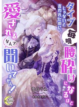 タイプじゃないと言われたのに、毎晩腰砕けになるほど愛されるなんて聞いてません！(e-ノワール)